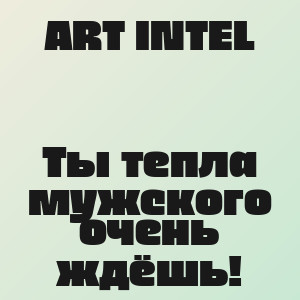 ART INTEL - Ты тепла мужского очень ждёшь!