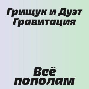 Грищук и Дуэт Гравитация - Всё пополам
