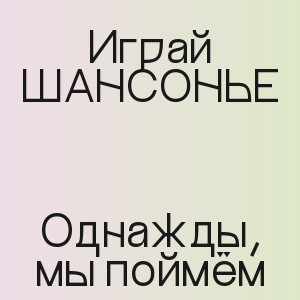 Играй ШАНСОНЬЕ - Однажды, мы поймём