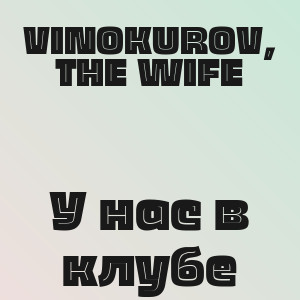 VINOKUROV, THE WIFE - У нас в клубе