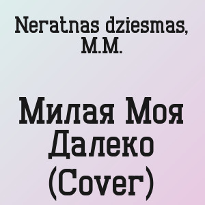 Neratnas dziesmas, M.M. - Милая Моя Далеко (Cover)