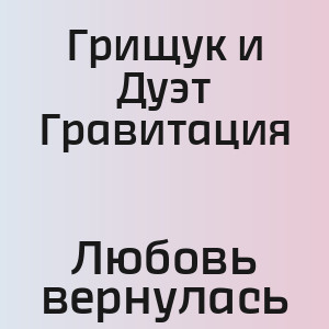 Грищук и Дуэт Гравитация - Любовь вернулась