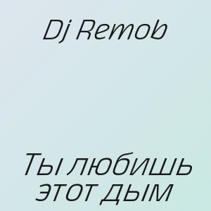 Dj Remob - Ты любишь этот дым