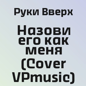 Руки Вверх - Назови его как меня (Cover VPmusic)