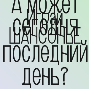 Играй ШАНСОНЬЕ - А может сегодня последний день?