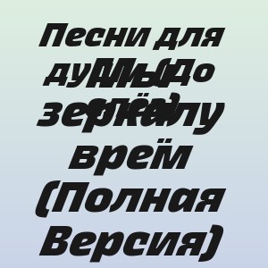 Песни для души (До слёз) - Мы зеркалу врём (Полная Версия)