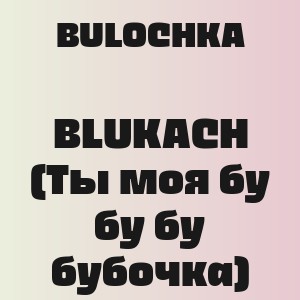 BULOCHKA - BLUKACH (Ты моя бу бу бу бубочка)