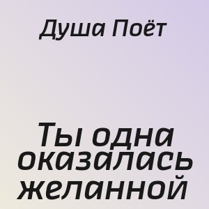 Душа Поёт - Ты одна оказалась желанной