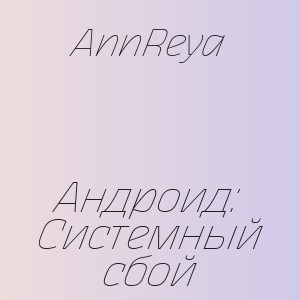 AnnReya - Андроид: Системный сбой