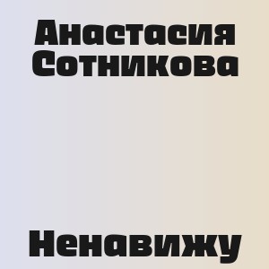Анастасия Сотникова - Ненавижу