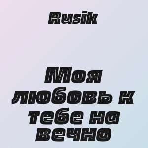 Rusik - Моя любовь к тебе на вечно