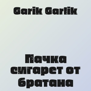 Garik Garlik - Пачка сигарет от братана