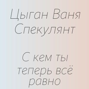 Цыган Ваня Спекулянт - С кем ты теперь всё равно